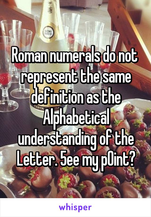 Roman numerals do not  represent the same definition as the Alphabetical understanding of the Letter. 5ee my p0int?