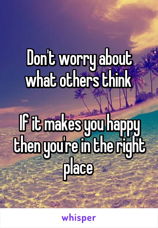 Don't worry about what others think 

If it makes you happy then you're in the right place 