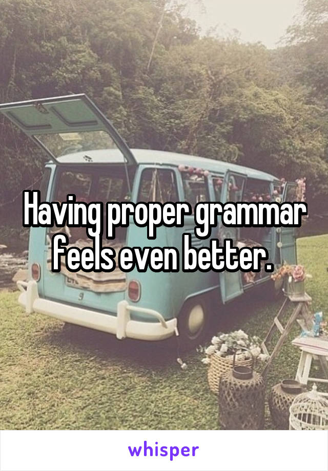 Having proper grammar feels even better. 