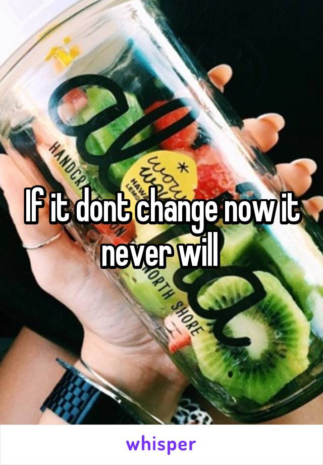 If it dont change now it never will 