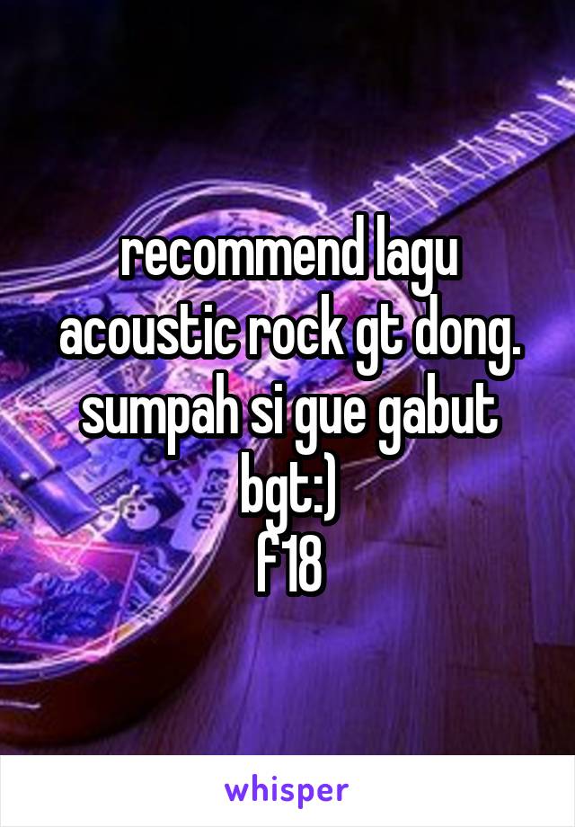 recommend lagu acoustic rock gt dong. sumpah si gue gabut bgt:)
f18