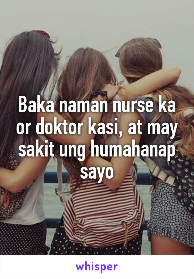 Baka naman nurse ka or doktor kasi, at may sakit ung humahanap sayo