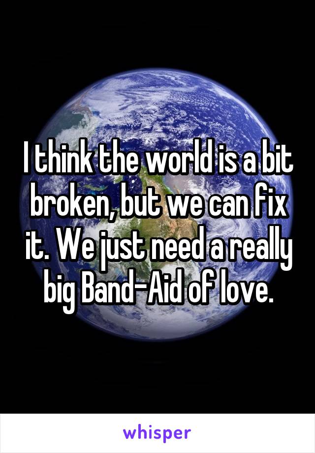 I think the world is a bit broken, but we can fix it. We just need a really big Band-Aid of love.