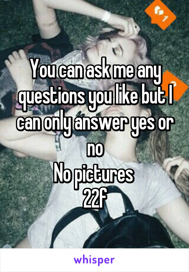 You can ask me any questions you like but I can only answer yes or no
No pictures 
22f