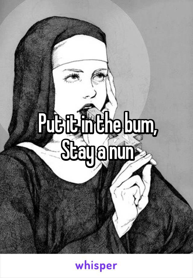 Put it in the bum,
Stay a nun