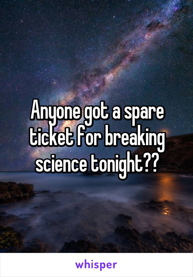 Anyone got a spare ticket for breaking science tonight??