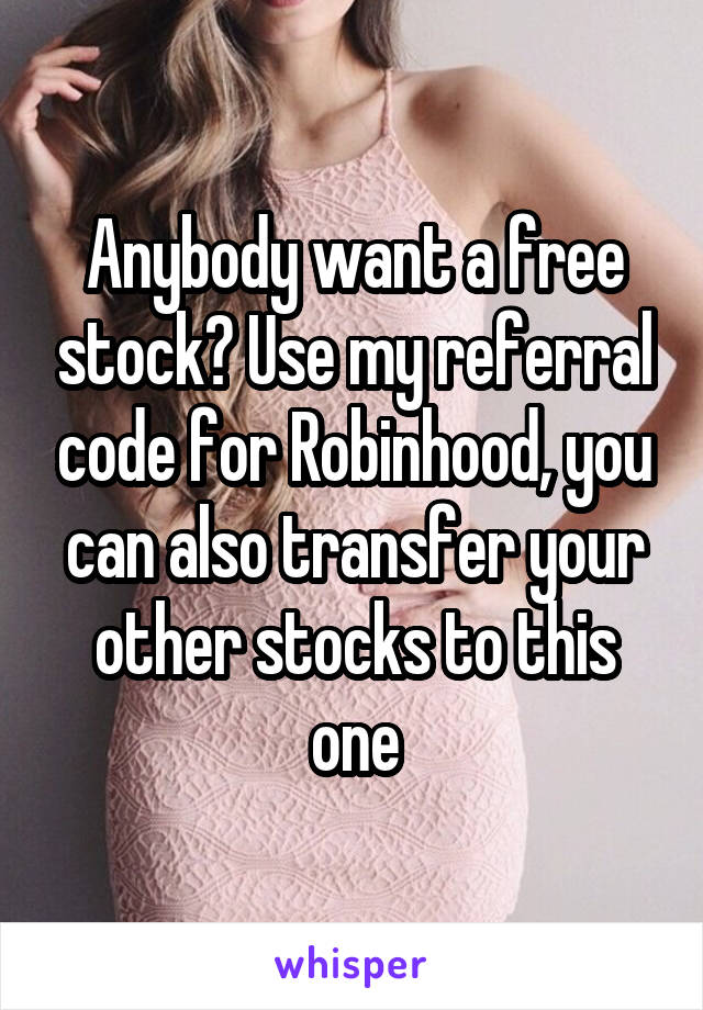 Anybody want a free stock? Use my referral code for Robinhood, you can also transfer your other stocks to this one