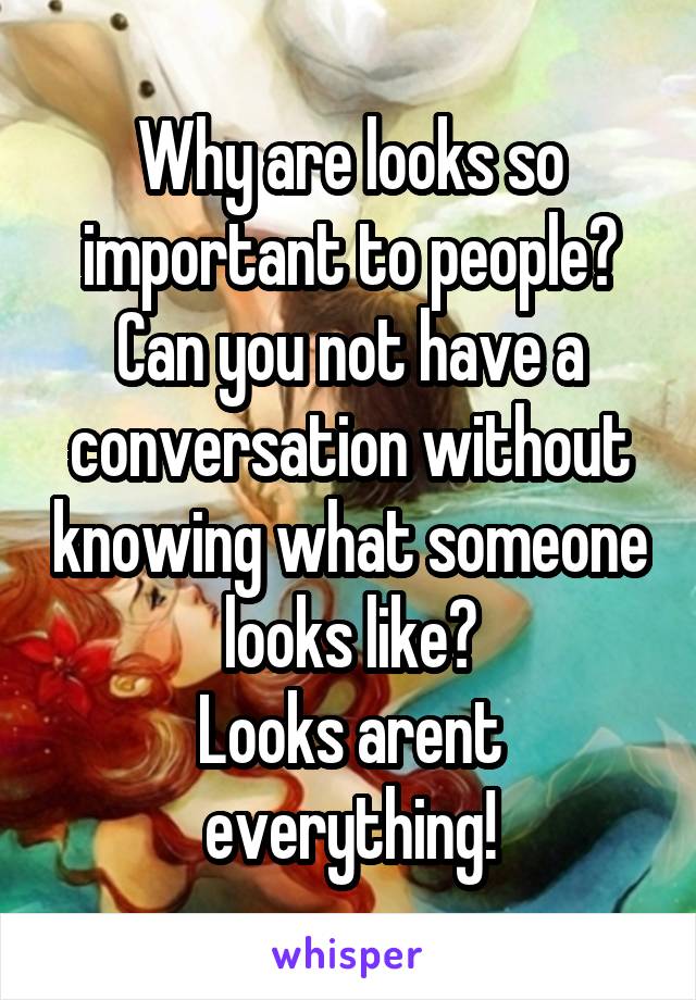 Why are looks so important to people?
Can you not have a conversation without knowing what someone looks like?
Looks arent everything!