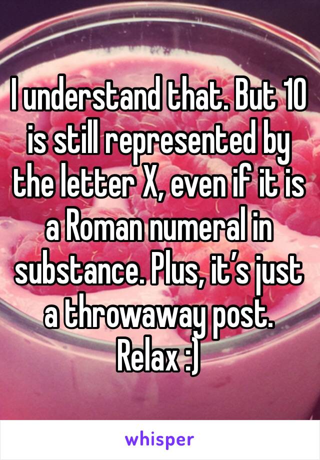 I understand that. But 10 is still represented by the letter X, even if it is a Roman numeral in substance. Plus, it’s just a throwaway post. Relax :)