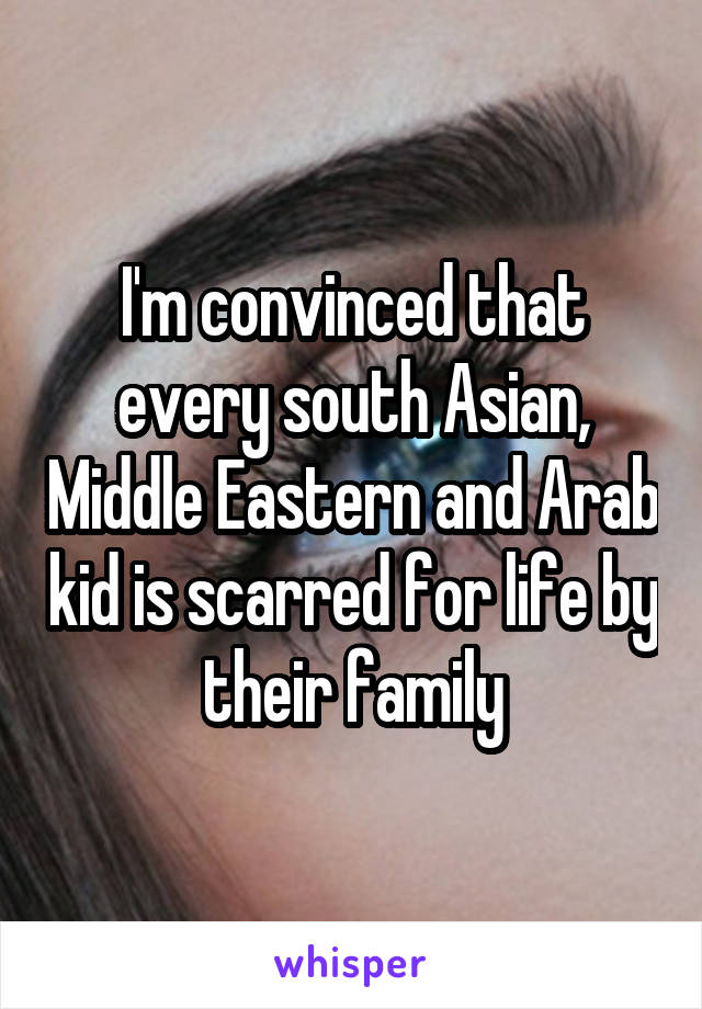 I'm convinced that every south Asian, Middle Eastern and Arab kid is scarred for life by their family