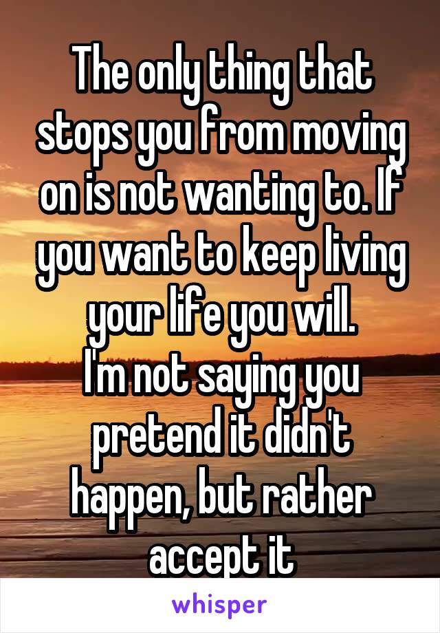 The only thing that stops you from moving on is not wanting to. If you want to keep living your life you will.
I'm not saying you pretend it didn't happen, but rather accept it