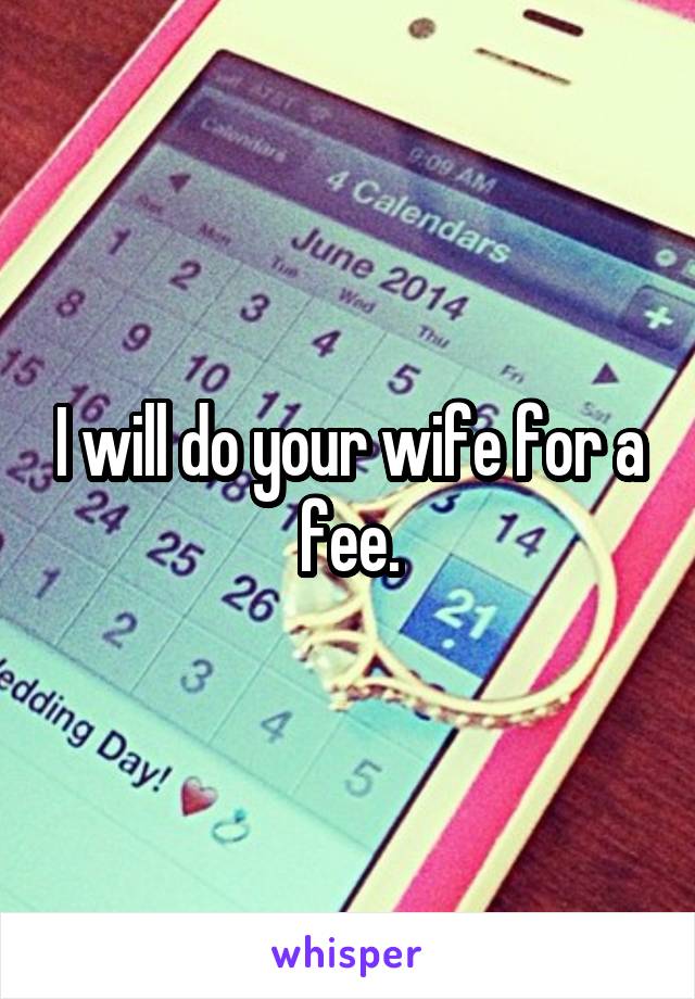 I will do your wife for a fee.