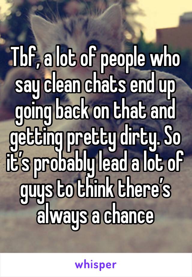 Tbf, a lot of people who say clean chats end up going back on that and getting pretty dirty. So it’s probably lead a lot of guys to think there’s always a chance