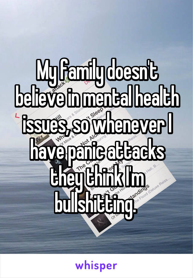 My family doesn't believe in mental health issues, so whenever I have panic attacks they think I'm bullshitting. 