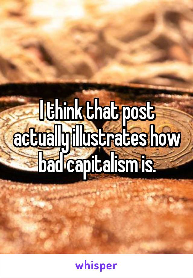 I think that post actually illustrates how bad capitalism is.