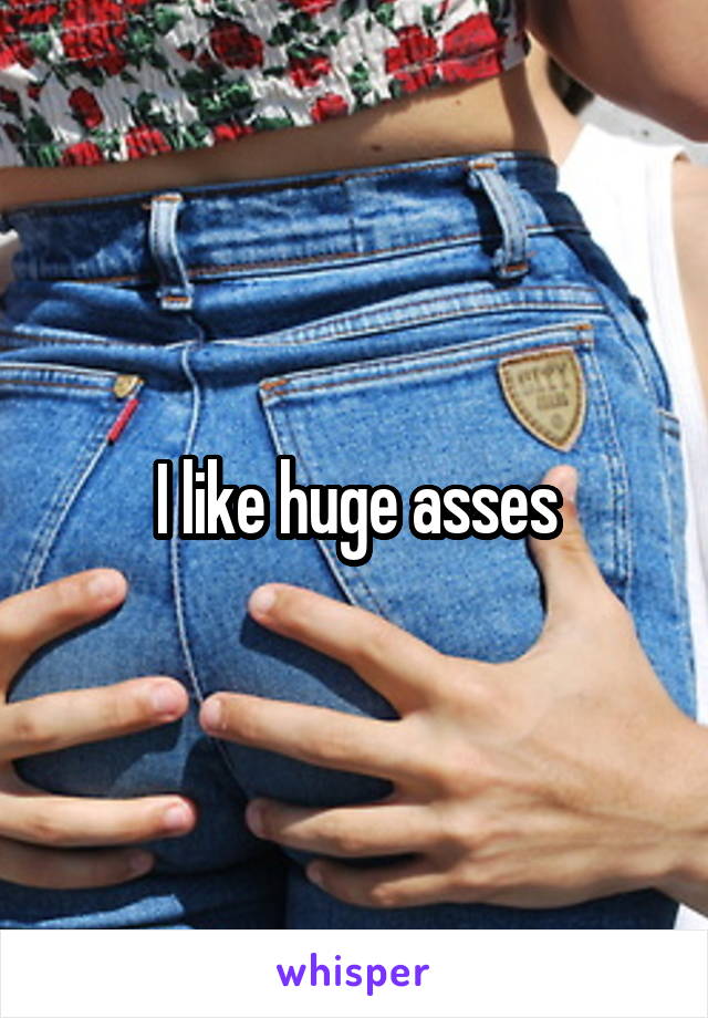 I like huge asses