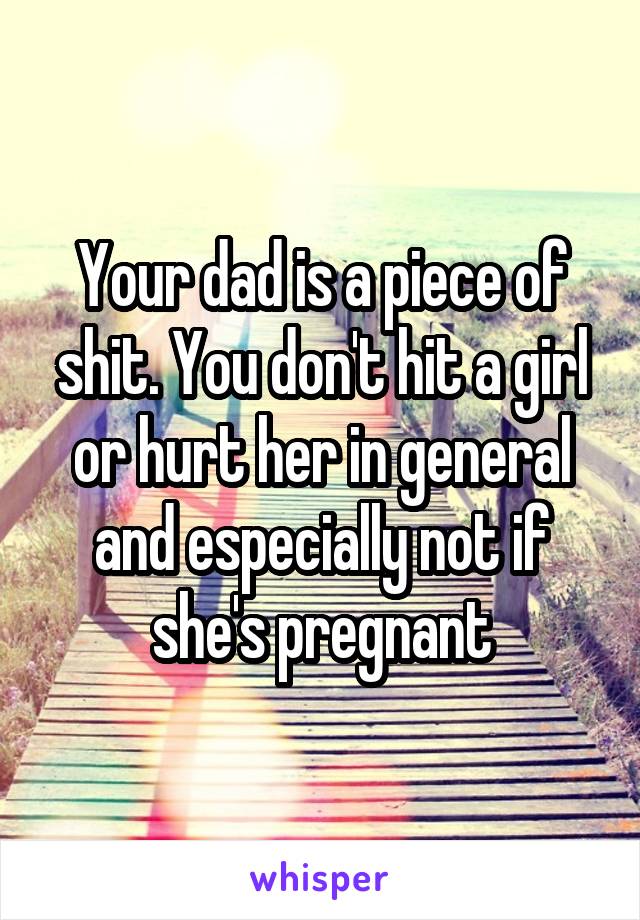 Your dad is a piece of shit. You don't hit a girl or hurt her in general and especially not if she's pregnant