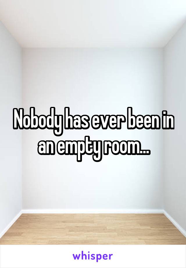 Nobody has ever been in an empty room...