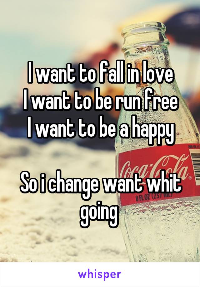 I want to fall in love
I want to be run free
I want to be a happy

So i change want whit going 