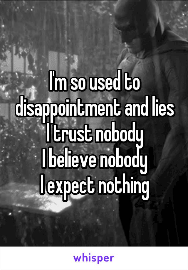 I'm so used to disappointment and lies
I trust nobody
I believe nobody
I expect nothing