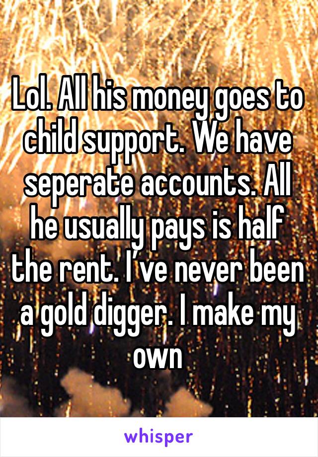 Lol. All his money goes to child support. We have seperate accounts. All he usually pays is half the rent. I’ve never been a gold digger. I make my own