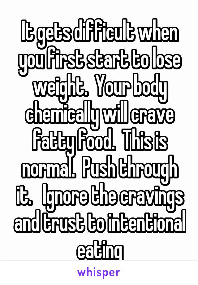 It gets difficult when you first start to lose weight.  Your body chemically will crave fatty food.  This is normal.  Push through it.   Ignore the cravings and trust to intentional eating