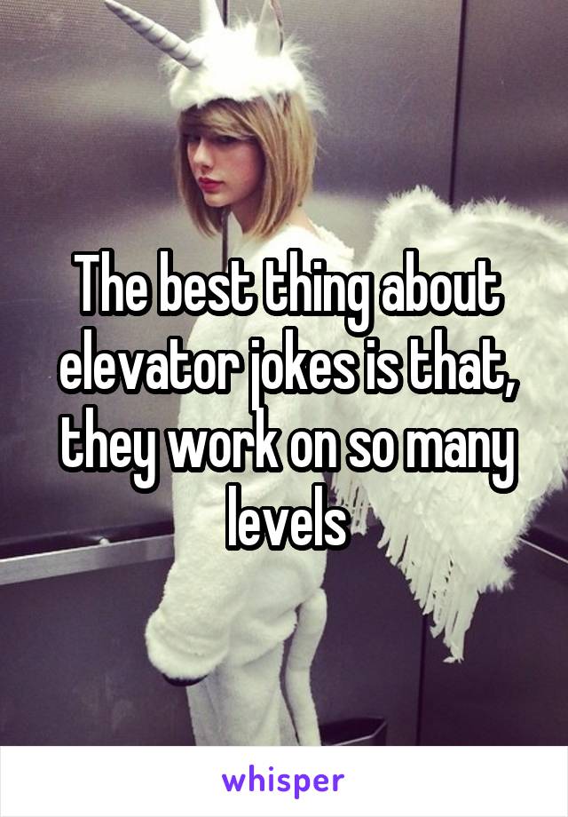 The best thing about elevator jokes is that, they work on so many levels