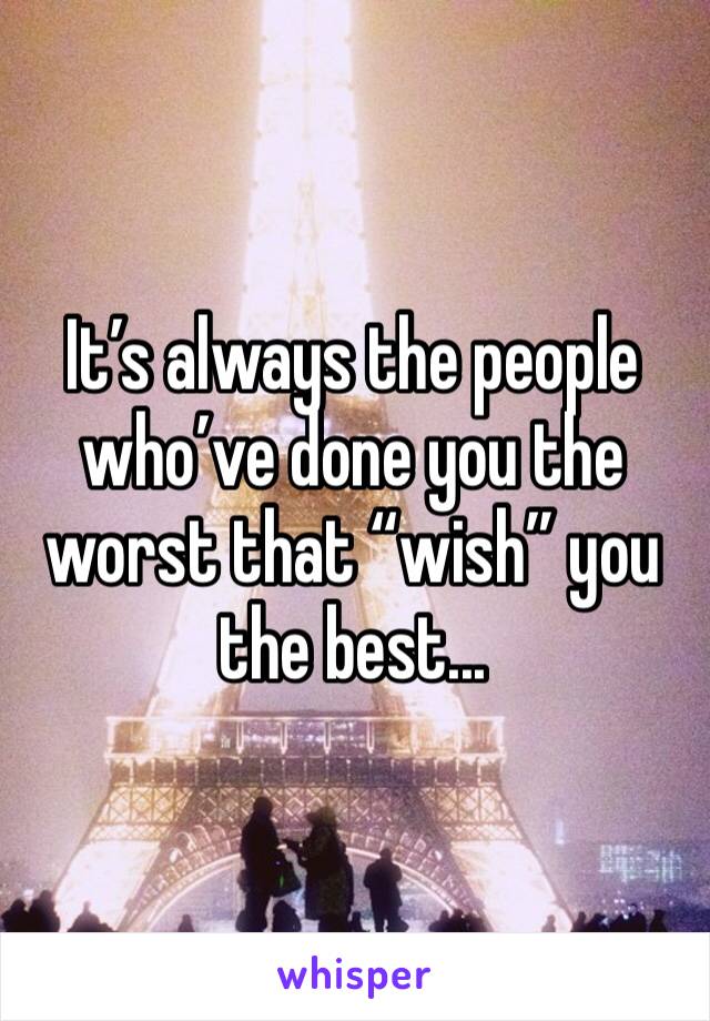 It’s always the people who’ve done you the worst that “wish” you the best...