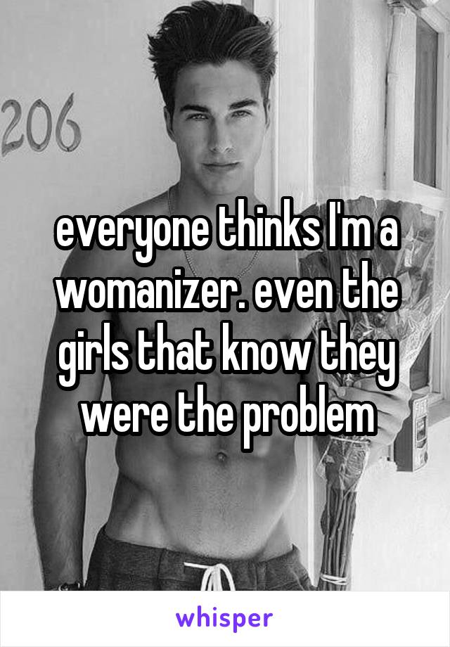 everyone thinks I'm a womanizer. even the girls that know they were the problem