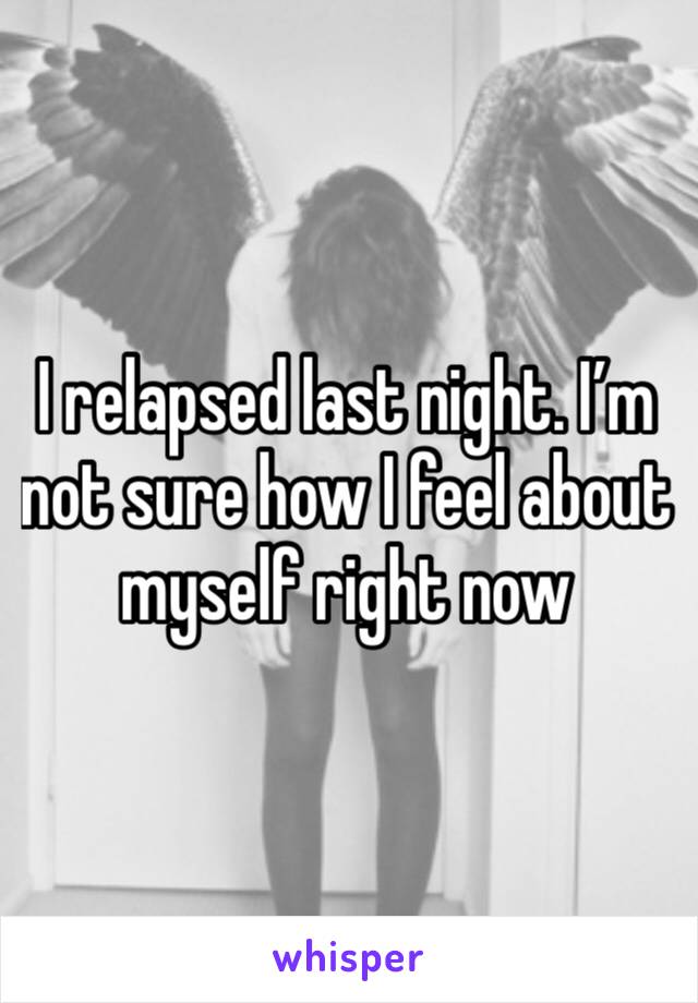 I relapsed last night. I’m not sure how I feel about myself right now