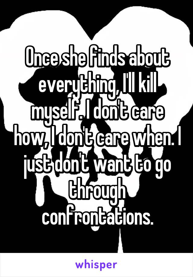 Once she finds about everything, I'll kill myself. I don't care how, I don't care when. I just don't want to go through confrontations.