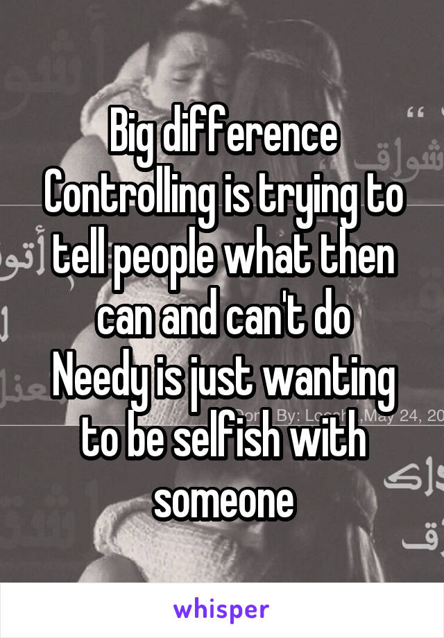 Big difference
Controlling is trying to tell people what then can and can't do
Needy is just wanting to be selfish with someone