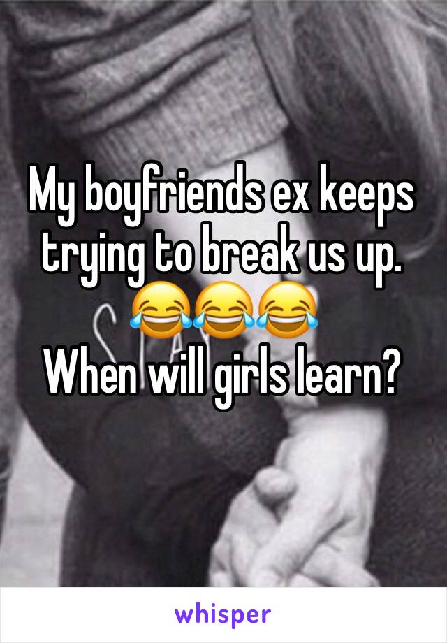My boyfriends ex keeps trying to break us up. 
😂😂😂
When will girls learn?