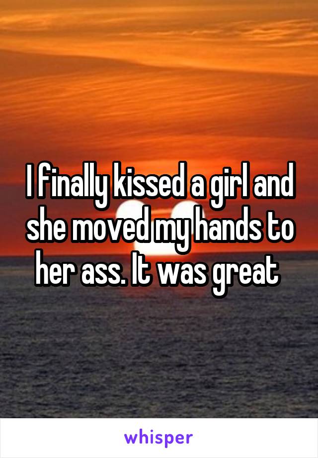 I finally kissed a girl and she moved my hands to her ass. It was great 