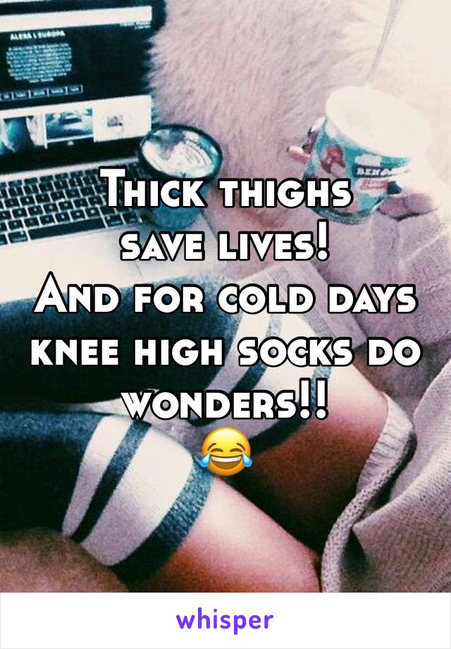 Thick thighs save lives!
And for cold days knee high socks do wonders!!
😂