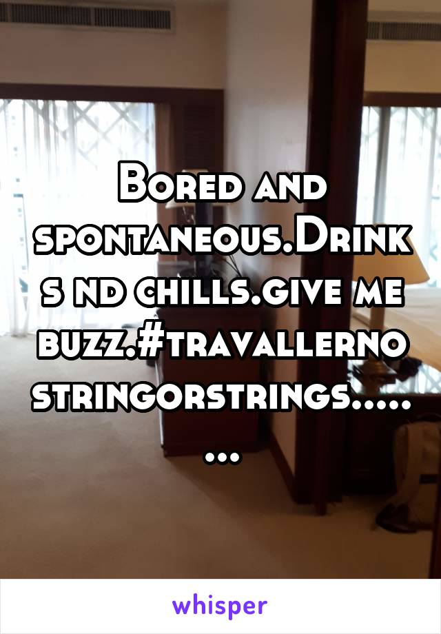 Bored and spontaneous.Drinks nd chills.give me buzz.#travallernostringorstrings........