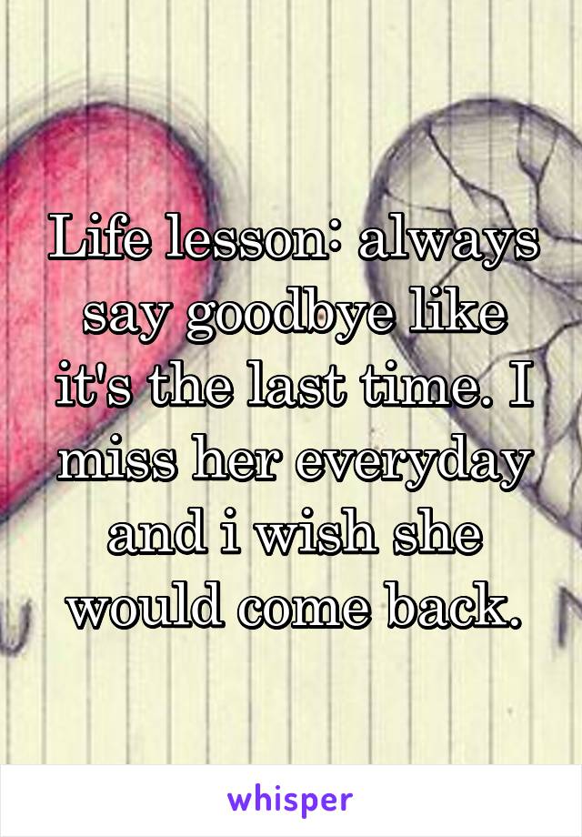 Life lesson: always say goodbye like it's the last time. I miss her everyday and i wish she would come back.