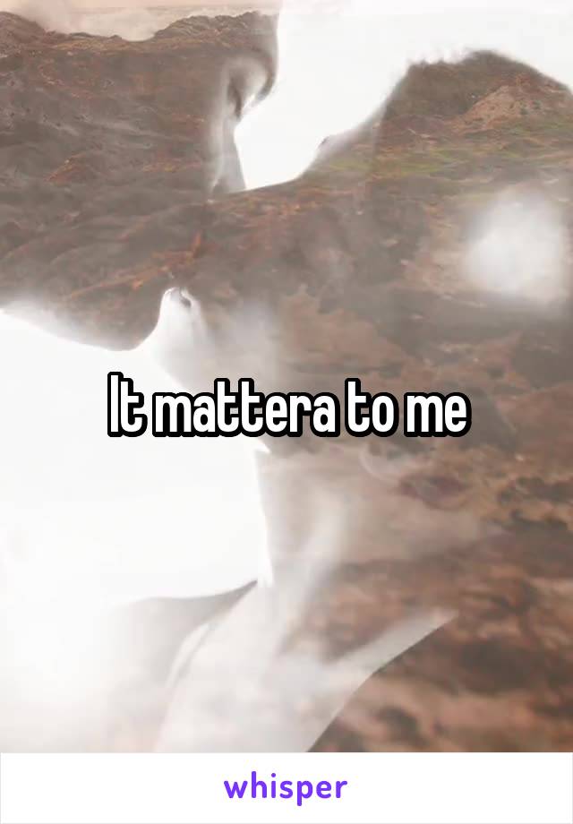 It mattera to me