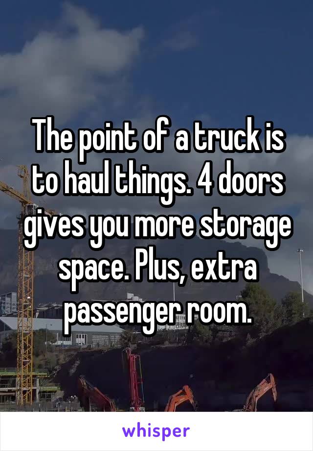 The point of a truck is to haul things. 4 doors gives you more storage space. Plus, extra passenger room.