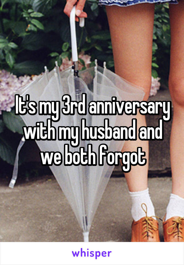 It's my 3rd anniversary with my husband and we both forgot