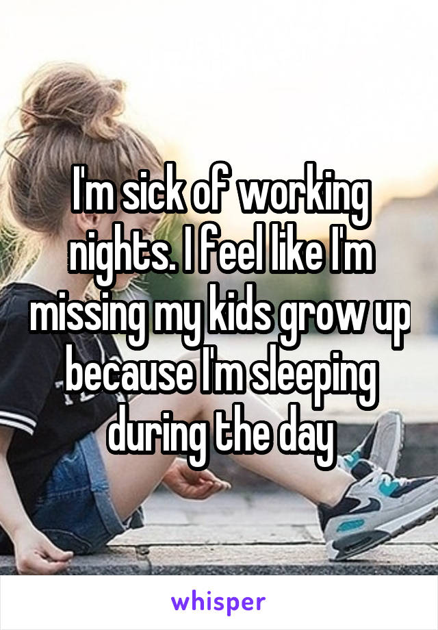 I'm sick of working nights. I feel like I'm missing my kids grow up because I'm sleeping during the day