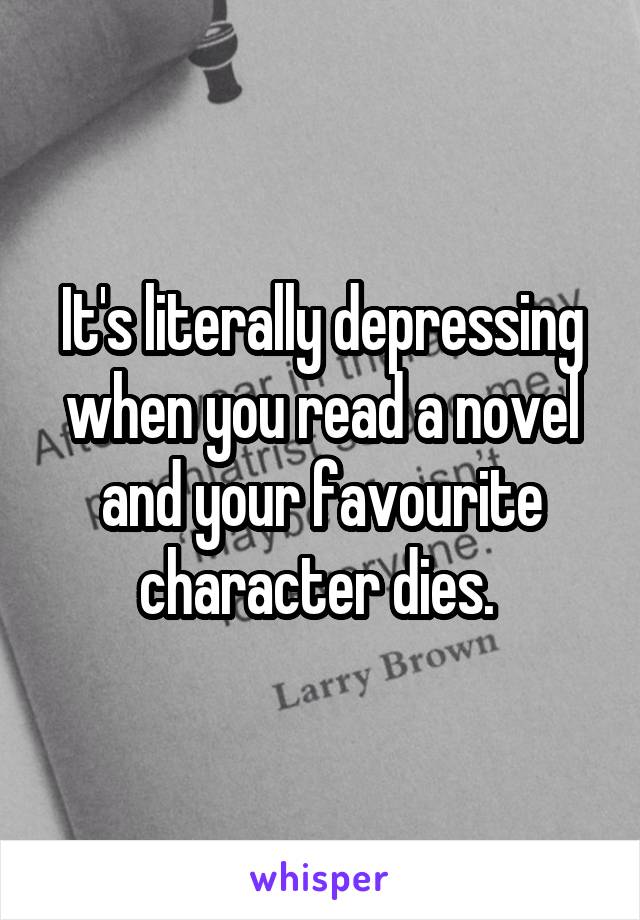 It's literally depressing when you read a novel and your favourite character dies. 