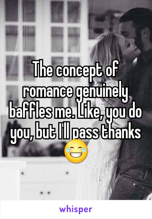 The concept of romance genuinely baffles me. Like, you do you, but I'll pass thanks 😂