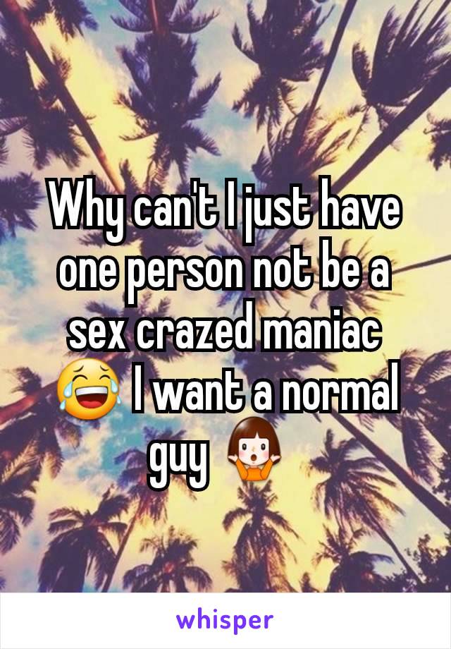 Why can't I just have one person not be a sex crazed maniac 😂 I want a normal guy 🤷‍♀️ 