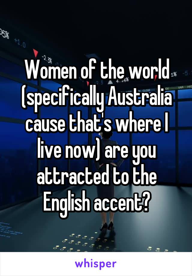 Women of the world (specifically Australia cause that's where I live now) are you attracted to the English accent?