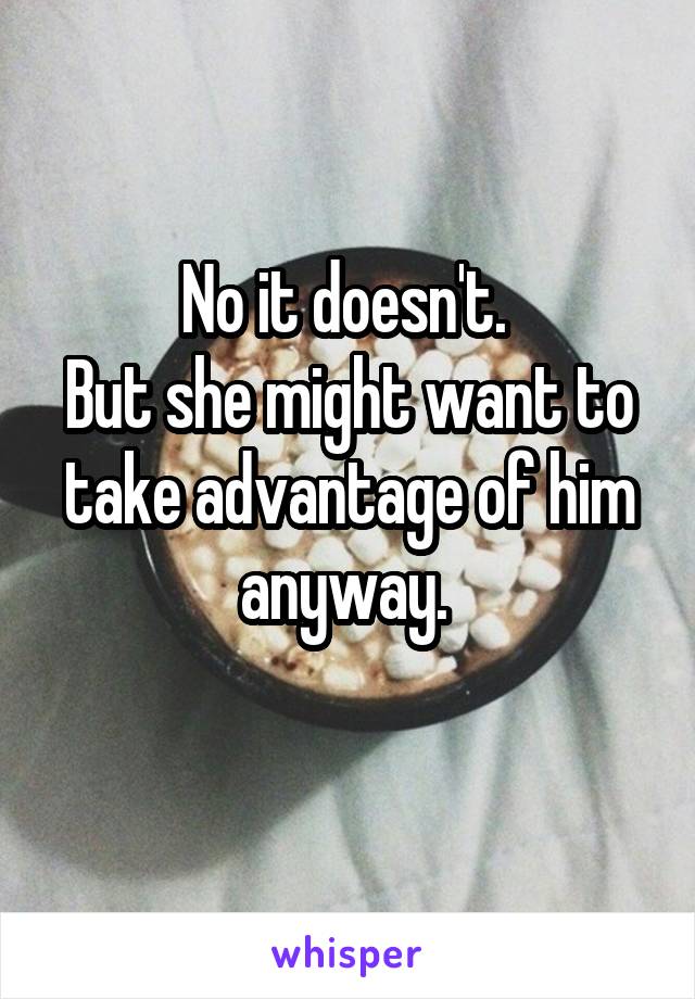 No it doesn't. 
But she might want to take advantage of him anyway. 
