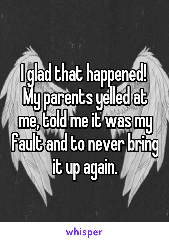 I glad that happened! 
My parents yelled at me, told me it was my fault and to never bring it up again.