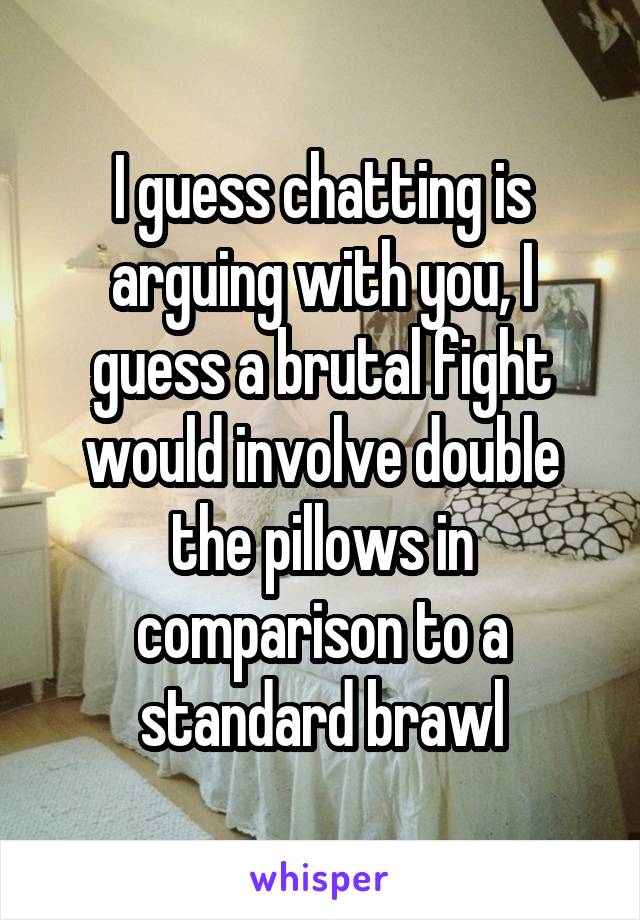 I guess chatting is arguing with you, I guess a brutal fight would involve double the pillows in comparison to a standard brawl