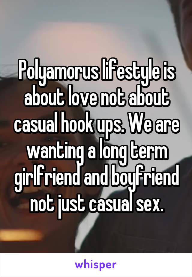 Polyamorus lifestyle is about love not about casual hook ups. We are wanting a long term girlfriend and boyfriend not just casual sex.