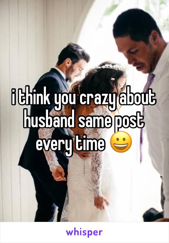 i think you crazy about husband same post every time 😀